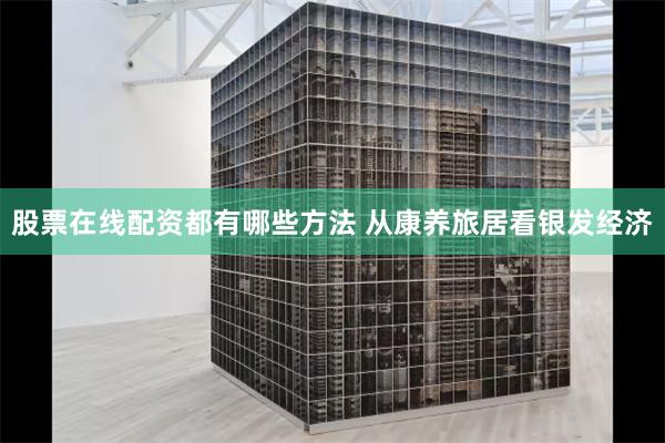 股票在线配资都有哪些方法 从康养旅居看银发经济