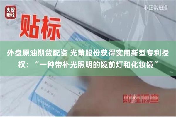 外盘原油期货配资 光莆股份获得实用新型专利授权：“一种带补光照明的镜前灯和化妆镜”