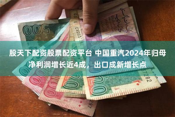 股天下配资股票配资平台 中国重汽2024年归母净利润增长近4成，出口成新增长点