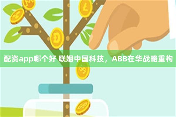 配资app哪个好 联姻中国科技，ABB在华战略重构
