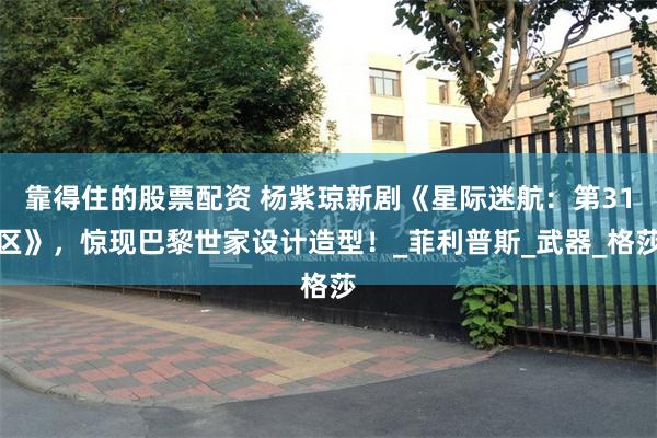靠得住的股票配资 杨紫琼新剧《星际迷航：第31区》，惊现巴黎世家设计造型！_菲利普斯_武器_格莎