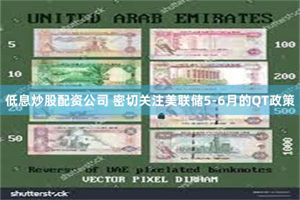 低息炒股配资公司 密切关注美联储5-6月的QT政策