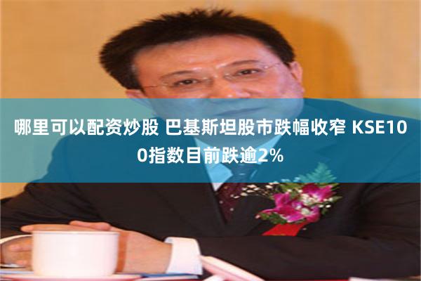 哪里可以配资炒股 巴基斯坦股市跌幅收窄 KSE100指数目前跌逾2%
