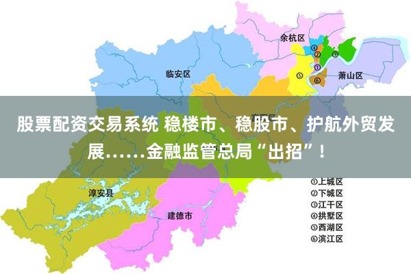 股票配资交易系统 稳楼市、稳股市、护航外贸发展……金融监管总局“出招”！