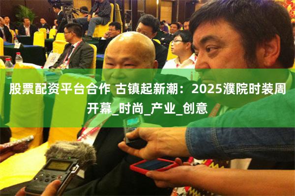 股票配资平台合作 古镇起新潮：2025濮院时装周开幕_时尚_产业_创意