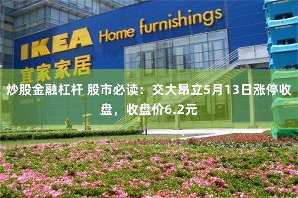 炒股金融杠杆 股市必读：交大昂立5月13日涨停收盘，收盘价6.2元