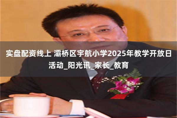 实盘配资线上 灞桥区宇航小学2025年教学开放日活动_阳光讯_家长_教育