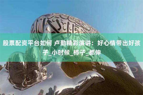 股票配资平台如何 卢勤精彩演讲：好心情带出好孩子_小时候_柿子_都伸