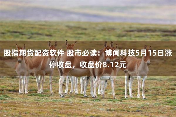 股指期货配资软件 股市必读：博闻科技5月15日涨停收盘，收盘价8.12元