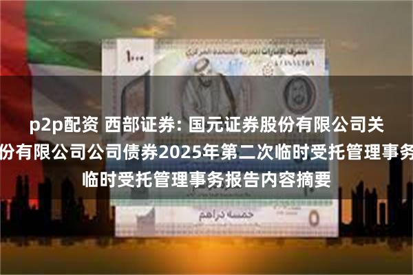p2p配资 西部证券: 国元证券股份有限公司关于西部证券股份有限公司公司债券2025年第二次临时受托管理事务报告内容摘要
