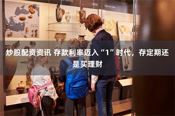 炒股配资资讯 存款利率迈入“1”时代，存定期还是买理财