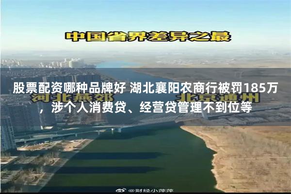 股票配资哪种品牌好 湖北襄阳农商行被罚185万，涉个人消费贷、经营贷管理不到位等