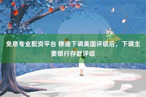 免息专业配资平台 穆迪下调美国评级后，下调主要银行存款评级