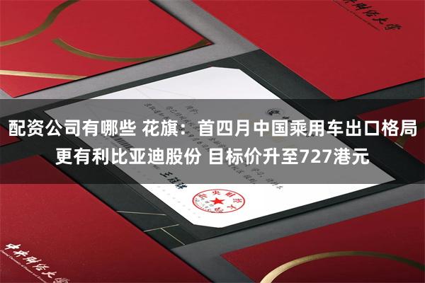 配资公司有哪些 花旗：首四月中国乘用车出口格局更有利比亚迪股份 目标价升至727港元