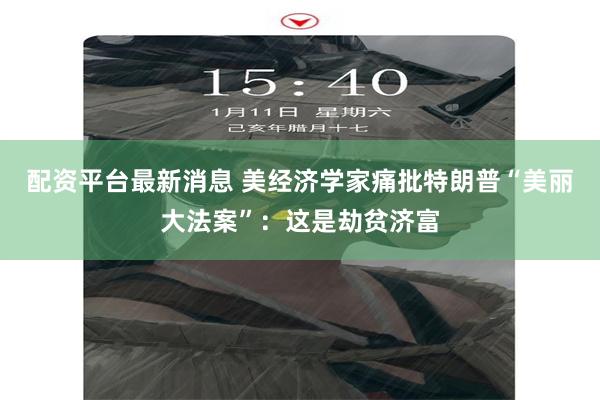 配资平台最新消息 美经济学家痛批特朗普“美丽大法案”：这是劫贫济富