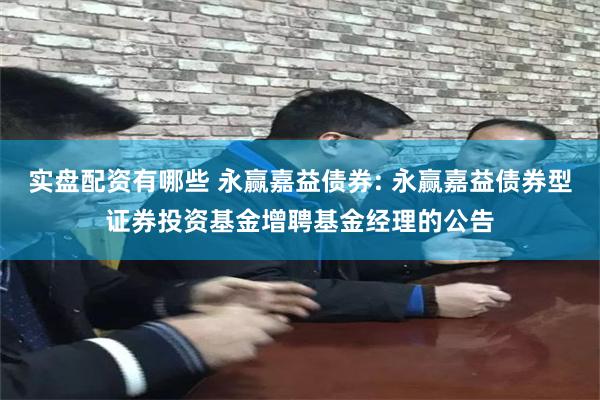 实盘配资有哪些 永赢嘉益债券: 永赢嘉益债券型证券投资基金增聘基金经理的公告