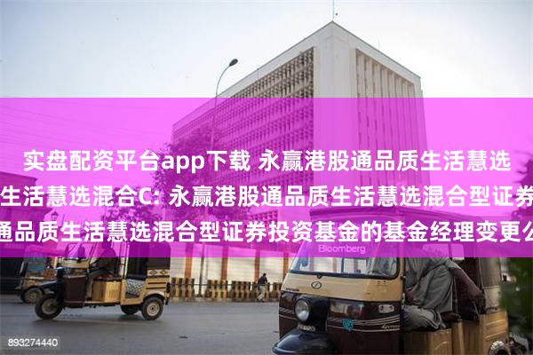 实盘配资平台app下载 永赢港股通品质生活慧选混合A,永赢港股通品质生活慧选混合C: 永赢港股通品质生活慧选混合型证券投资基金的基金经理变更公告