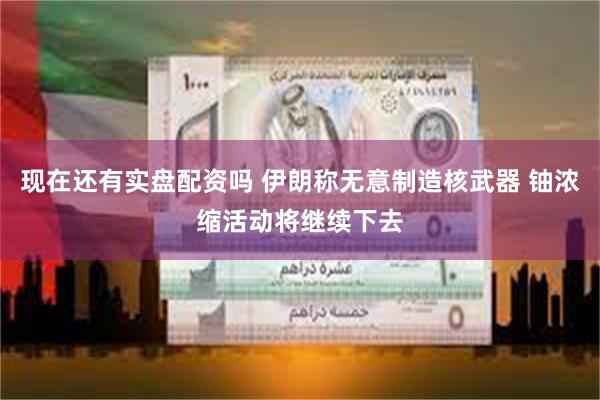现在还有实盘配资吗 伊朗称无意制造核武器 铀浓缩活动将继续下去