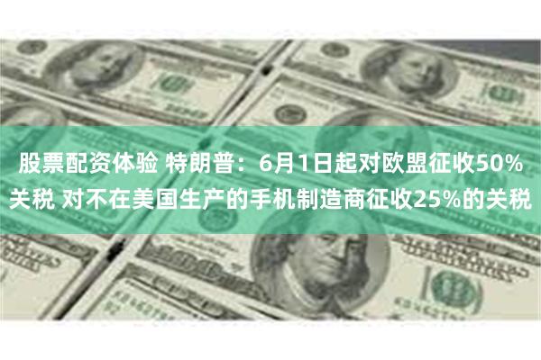 股票配资体验 特朗普：6月1日起对欧盟征收50%关税 对不在美国生产的手机制造商征收25%的关税