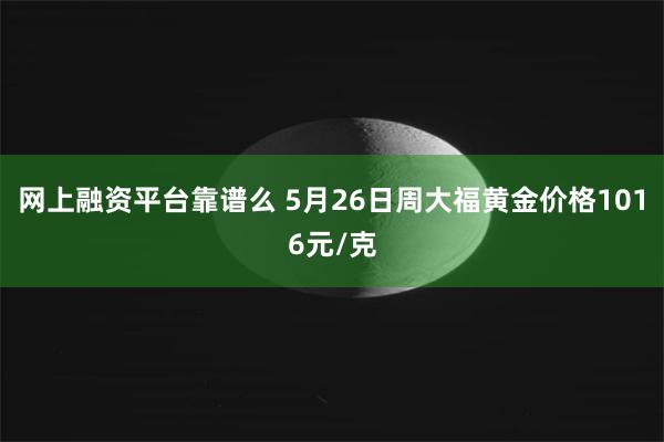 网上融资平台靠谱么 5月26日周大福黄金价格1016元/克