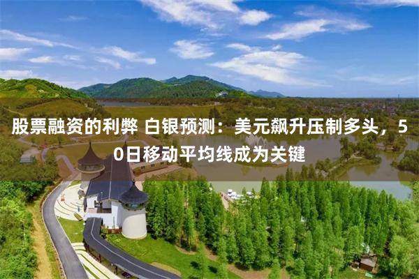 股票融资的利弊 白银预测：美元飙升压制多头，50日移动平均线成为关键