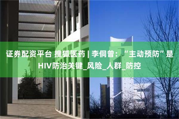 证券配资平台 搜狐医药 | 李侗曾：“主动预防”是HIV防治关键_风险_人群_防控