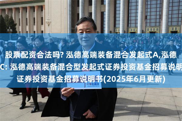 股票配资合法吗? 泓德高端装备混合发起式A,泓德高端装备混合发起式C: 泓德高端装备混合型发起式证券投资基金招募说明书(2025年6月更新)
