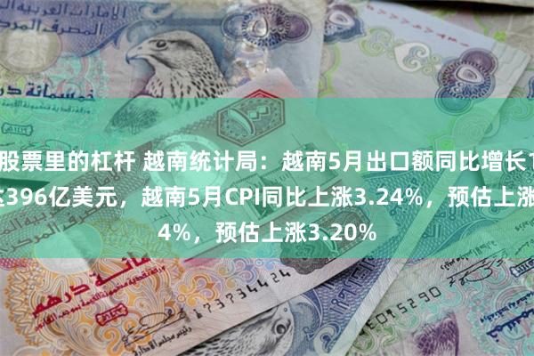 股票里的杠杆 越南统计局：越南5月出口额同比增长17%，达396亿美元，越南5月CPI同比上涨3.24%，预估上涨3.20%