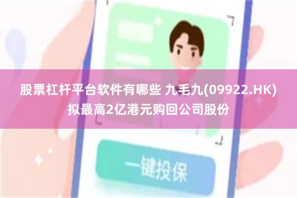 股票杠杆平台软件有哪些 九毛九(09922.HK)拟最高2亿港元购回公司股份