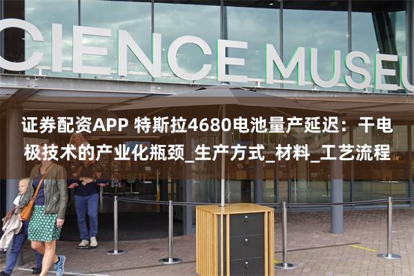 证券配资APP 特斯拉4680电池量产延迟：干电极技术的产业化瓶颈_生产方式_材料_工艺流程