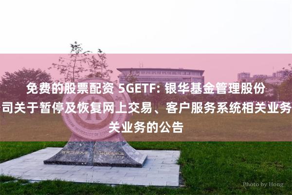 免费的股票配资 5GETF: 银华基金管理股份有限公司关于暂停及恢复网上交易、客户服务系统相关业务的公告