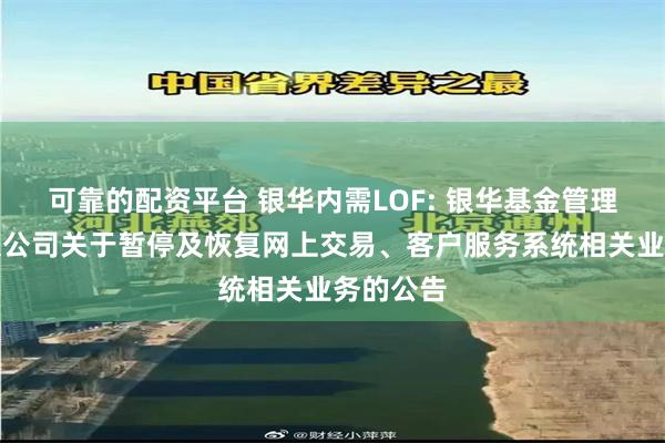 可靠的配资平台 银华内需LOF: 银华基金管理股份有限公司关于暂停及恢复网上交易、客户服务系统相关业务的公告