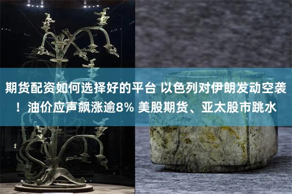 期货配资如何选择好的平台 以色列对伊朗发动空袭！油价应声飙涨逾8% 美股期货、亚太股市跳水