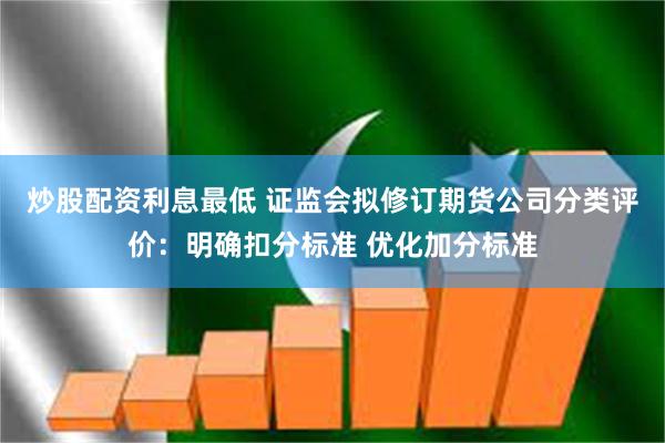 炒股配资利息最低 证监会拟修订期货公司分类评价：明确扣分标准 优化加分标准