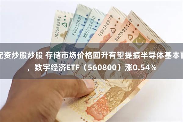 配资炒股炒股 存储市场价格回升有望提振半导体基本面，数字经济ETF（560800）涨0.54%