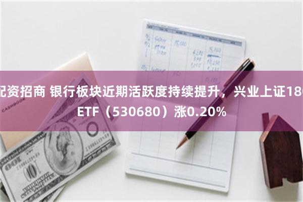 配资招商 银行板块近期活跃度持续提升，兴业上证180ETF（530680）涨0.20%
