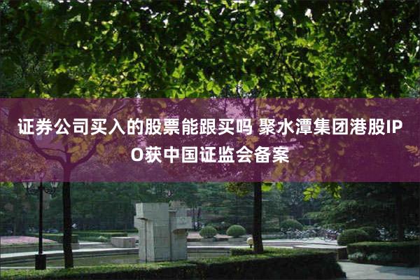 证券公司买入的股票能跟买吗 聚水潭集团港股IPO获中国证监会备案