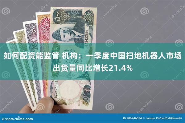 如何配资能监管 机构：一季度中国扫地机器人市场出货量同比增长21.4%