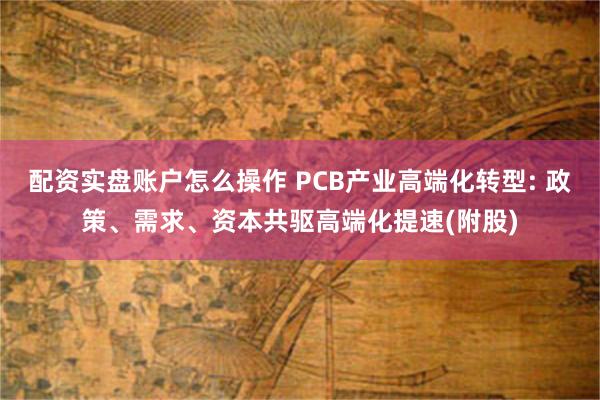 配资实盘账户怎么操作 PCB产业高端化转型: 政策、需求、资本共驱高端化提速(附股)