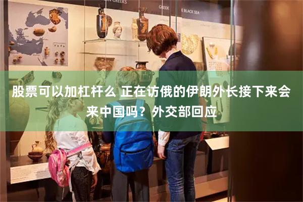 股票可以加杠杆么 正在访俄的伊朗外长接下来会来中国吗？外交部回应
