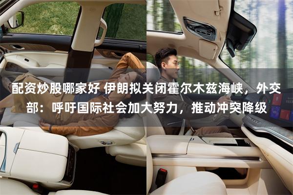 配资炒股哪家好 伊朗拟关闭霍尔木兹海峡，外交部：呼吁国际社会加大努力，推动冲突降级