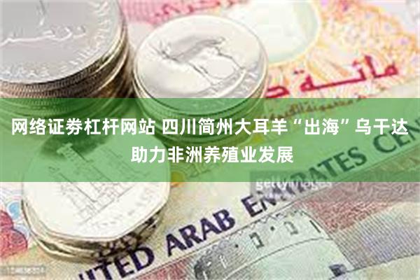 网络证劵杠杆网站 四川简州大耳羊“出海”乌干达 助力非洲养殖业发展