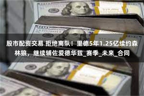 股市配资交易 拒绝离队！里德5年1.25亿续约森林狼，继续辅佐爱德华兹_赛季_未来_合同