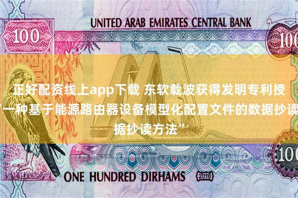 正好配资线上app下载 东软载波获得发明专利授权：“一种基于能源路由器设备模型化配置文件的数据抄读方法”