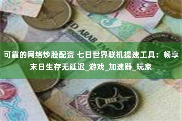 可靠的网络炒股配资 七日世界联机提速工具：畅享末日生存无延迟_游戏_加速器_玩家