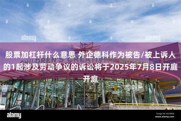股票加杠杆什么意思 外企德科作为被告/被上诉人的1起涉及劳动争议的诉讼将于2025年7月8日开庭