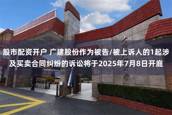 股市配资开户 广建股份作为被告/被上诉人的1起涉及买卖合同纠纷的诉讼将于2025年7月8日开庭