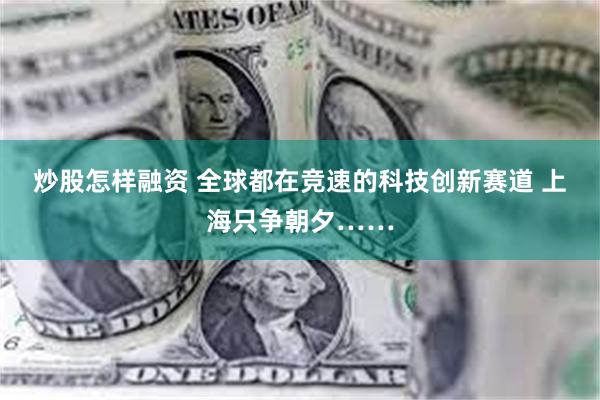 炒股怎样融资 全球都在竞速的科技创新赛道 上海只争朝夕……