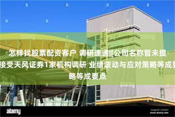 怎样找股票配资客户 调研速递|[公司名称暂未提及]接受天风证券1家机构调研 业绩波动与应对策略等成要点