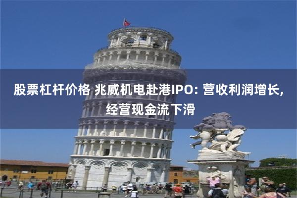 股票杠杆价格 兆威机电赴港IPO: 营收利润增长, 经营现金流下滑